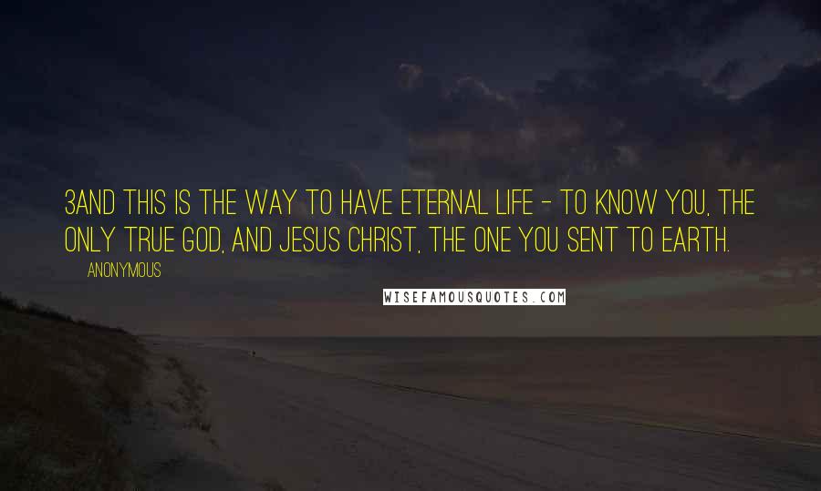 Anonymous Quotes: 3And this is the way to have eternal life - to know you, the only true God, and Jesus Christ, the one you sent to earth.