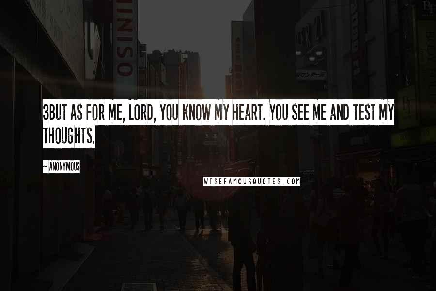 Anonymous Quotes: 3But as for me, LORD, you know my heart. You see me and test my thoughts.