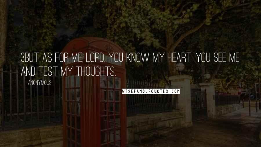 Anonymous Quotes: 3But as for me, LORD, you know my heart. You see me and test my thoughts.