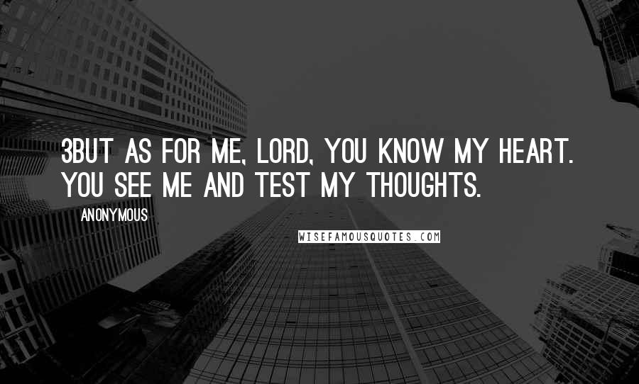 Anonymous Quotes: 3But as for me, LORD, you know my heart. You see me and test my thoughts.