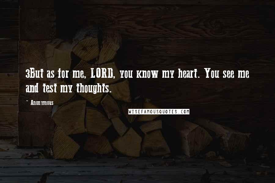 Anonymous Quotes: 3But as for me, LORD, you know my heart. You see me and test my thoughts.