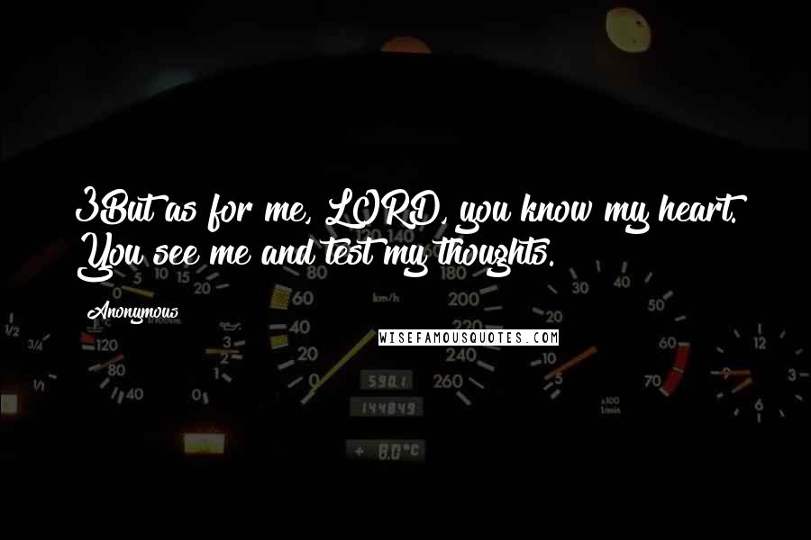 Anonymous Quotes: 3But as for me, LORD, you know my heart. You see me and test my thoughts.