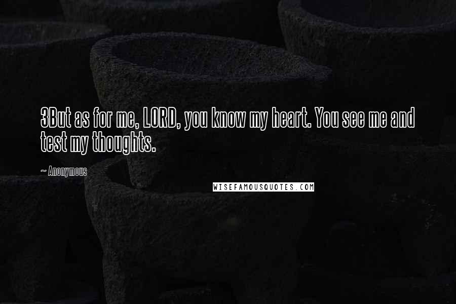 Anonymous Quotes: 3But as for me, LORD, you know my heart. You see me and test my thoughts.