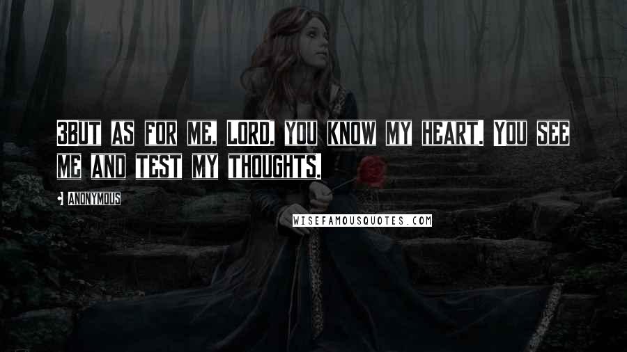 Anonymous Quotes: 3But as for me, LORD, you know my heart. You see me and test my thoughts.