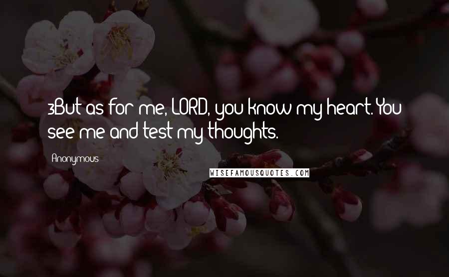 Anonymous Quotes: 3But as for me, LORD, you know my heart. You see me and test my thoughts.