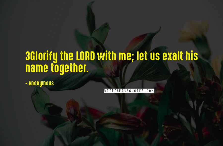 Anonymous Quotes: 3Glorify the LORD with me; let us exalt his name together.
