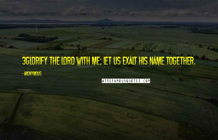 Anonymous Quotes: 3Glorify the LORD with me; let us exalt his name together.