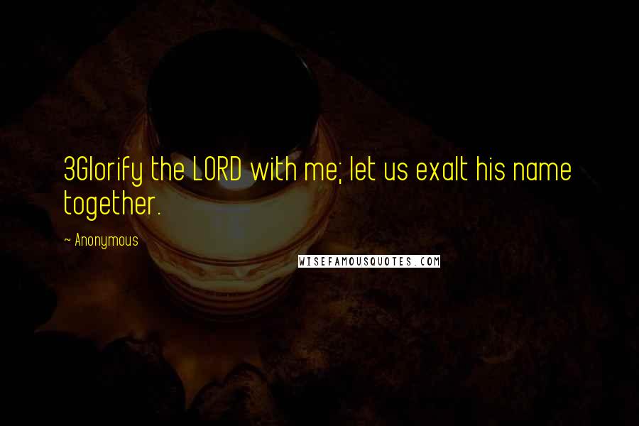Anonymous Quotes: 3Glorify the LORD with me; let us exalt his name together.