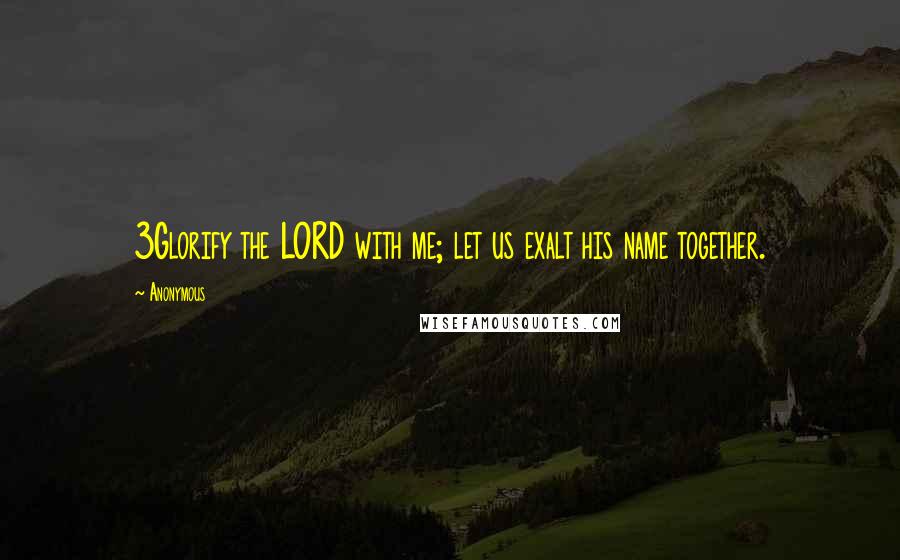 Anonymous Quotes: 3Glorify the LORD with me; let us exalt his name together.