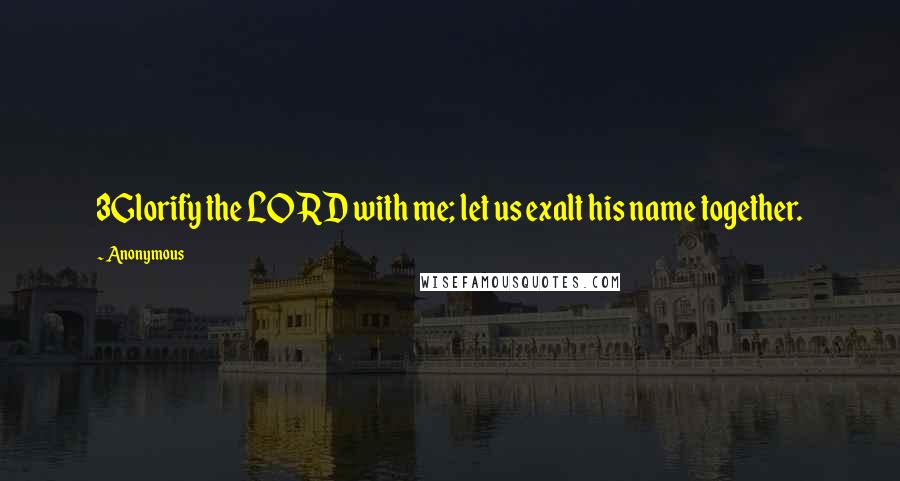 Anonymous Quotes: 3Glorify the LORD with me; let us exalt his name together.