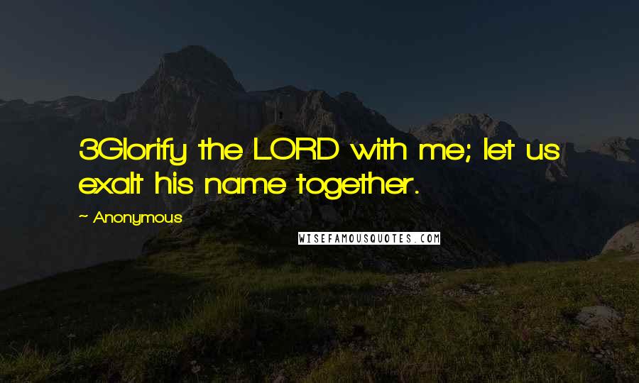 Anonymous Quotes: 3Glorify the LORD with me; let us exalt his name together.