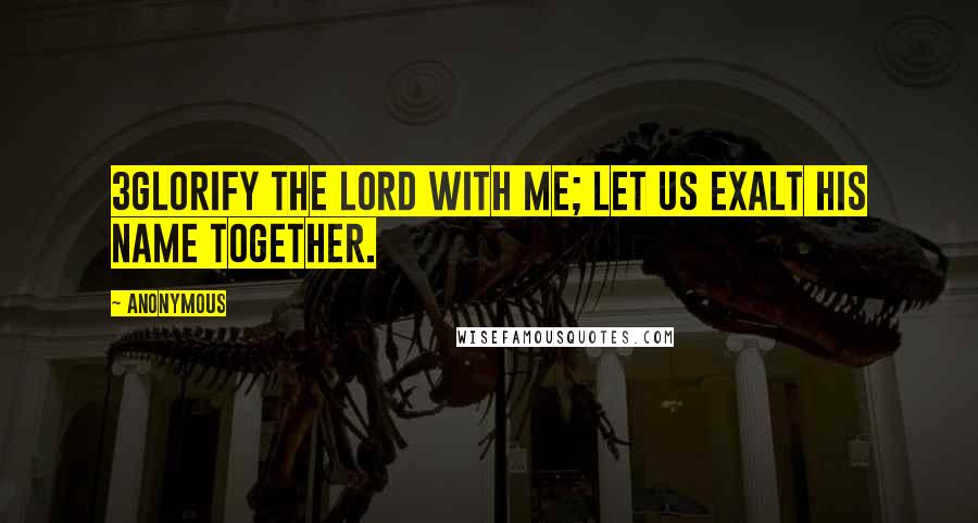 Anonymous Quotes: 3Glorify the LORD with me; let us exalt his name together.