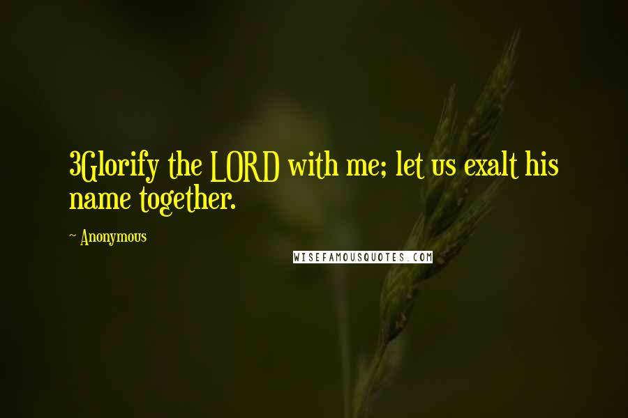 Anonymous Quotes: 3Glorify the LORD with me; let us exalt his name together.