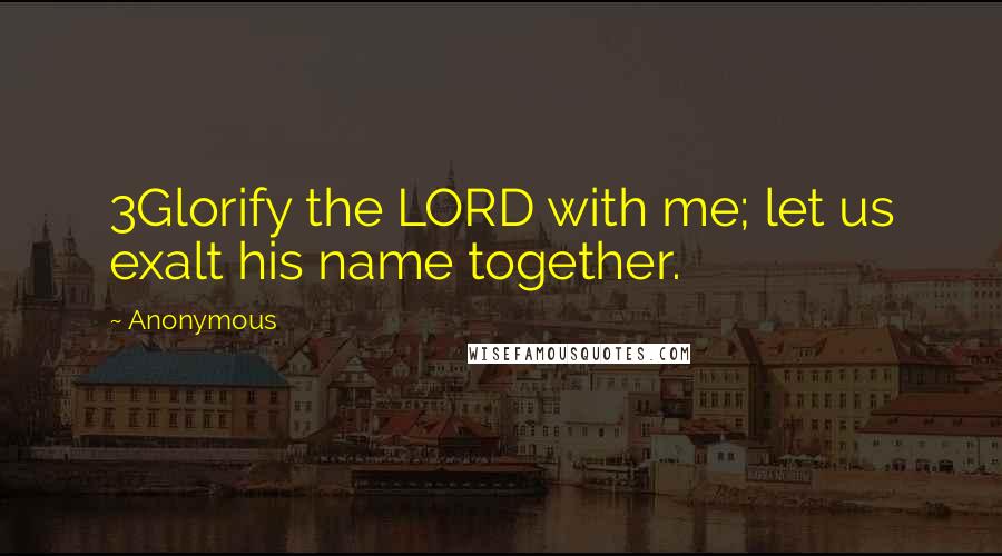 Anonymous Quotes: 3Glorify the LORD with me; let us exalt his name together.