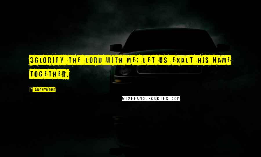 Anonymous Quotes: 3Glorify the LORD with me; let us exalt his name together.