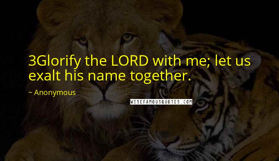 Anonymous Quotes: 3Glorify the LORD with me; let us exalt his name together.