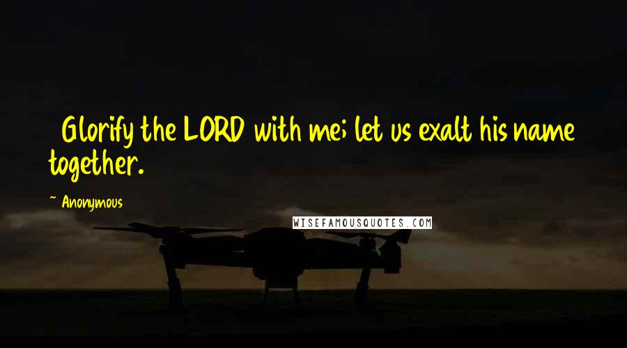 Anonymous Quotes: 3Glorify the LORD with me; let us exalt his name together.