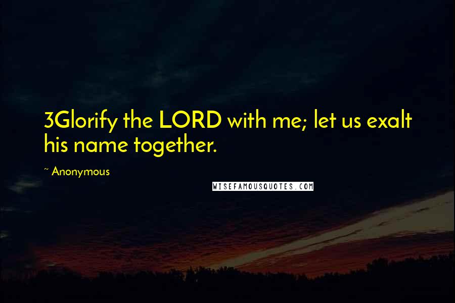 Anonymous Quotes: 3Glorify the LORD with me; let us exalt his name together.
