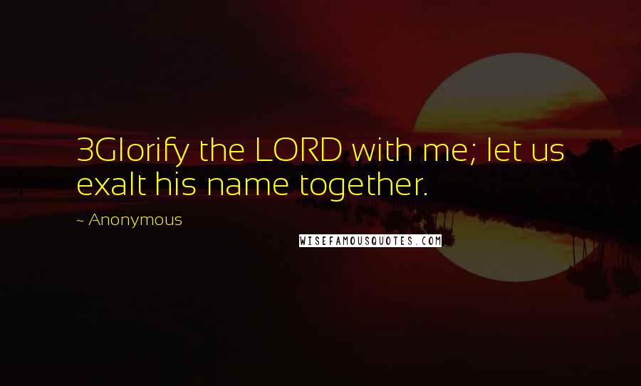 Anonymous Quotes: 3Glorify the LORD with me; let us exalt his name together.