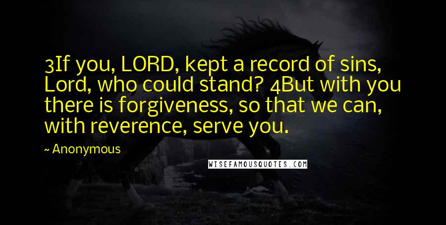 Anonymous Quotes: 3If you, LORD, kept a record of sins, Lord, who could stand? 4But with you there is forgiveness, so that we can, with reverence, serve you.