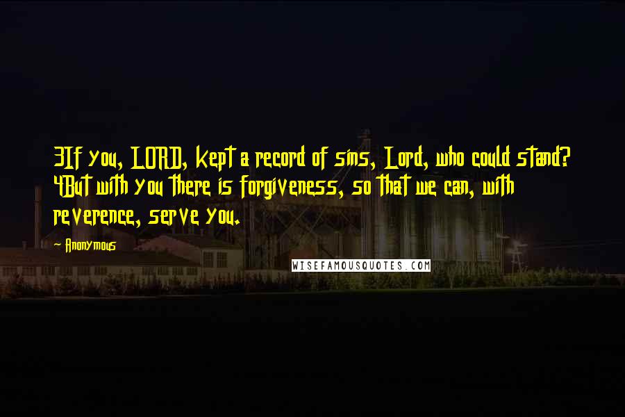 Anonymous Quotes: 3If you, LORD, kept a record of sins, Lord, who could stand? 4But with you there is forgiveness, so that we can, with reverence, serve you.