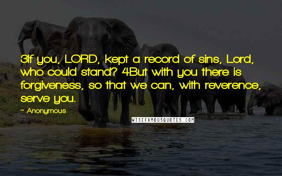Anonymous Quotes: 3If you, LORD, kept a record of sins, Lord, who could stand? 4But with you there is forgiveness, so that we can, with reverence, serve you.
