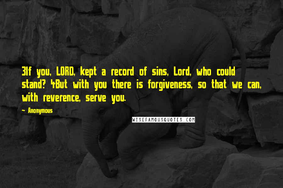 Anonymous Quotes: 3If you, LORD, kept a record of sins, Lord, who could stand? 4But with you there is forgiveness, so that we can, with reverence, serve you.