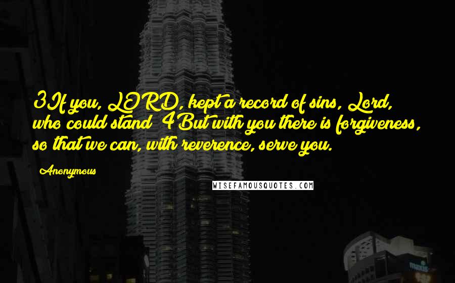 Anonymous Quotes: 3If you, LORD, kept a record of sins, Lord, who could stand? 4But with you there is forgiveness, so that we can, with reverence, serve you.