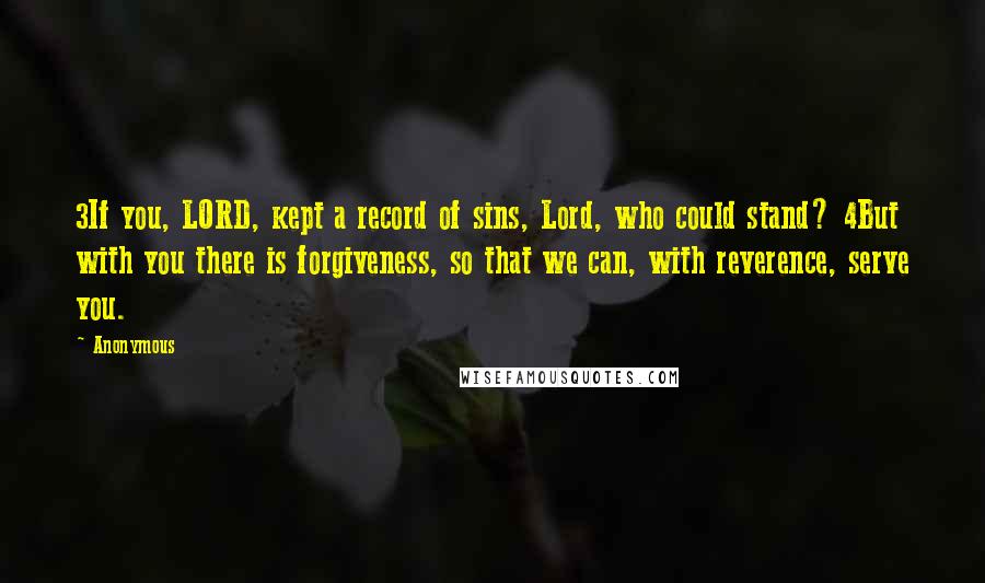 Anonymous Quotes: 3If you, LORD, kept a record of sins, Lord, who could stand? 4But with you there is forgiveness, so that we can, with reverence, serve you.