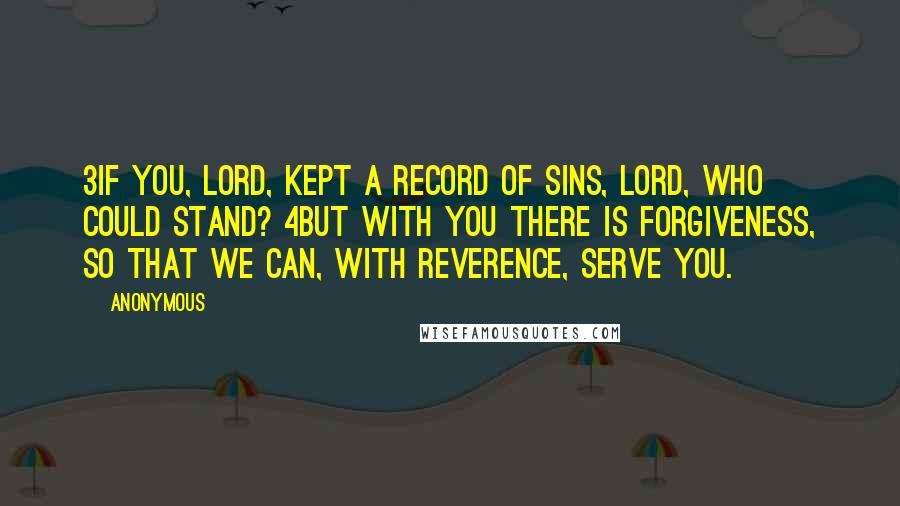 Anonymous Quotes: 3If you, LORD, kept a record of sins, Lord, who could stand? 4But with you there is forgiveness, so that we can, with reverence, serve you.