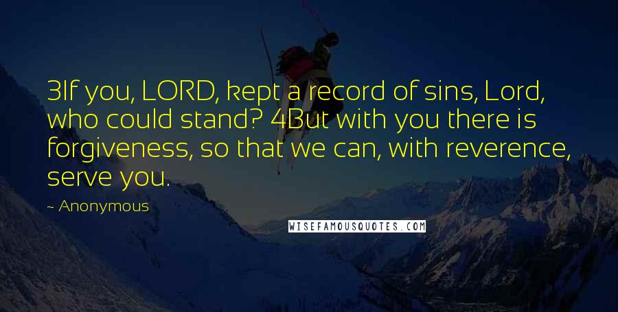 Anonymous Quotes: 3If you, LORD, kept a record of sins, Lord, who could stand? 4But with you there is forgiveness, so that we can, with reverence, serve you.