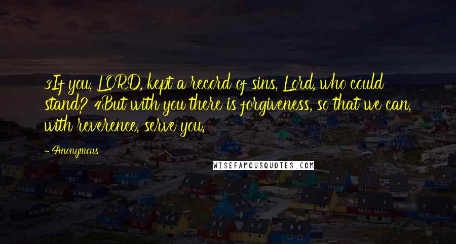 Anonymous Quotes: 3If you, LORD, kept a record of sins, Lord, who could stand? 4But with you there is forgiveness, so that we can, with reverence, serve you.