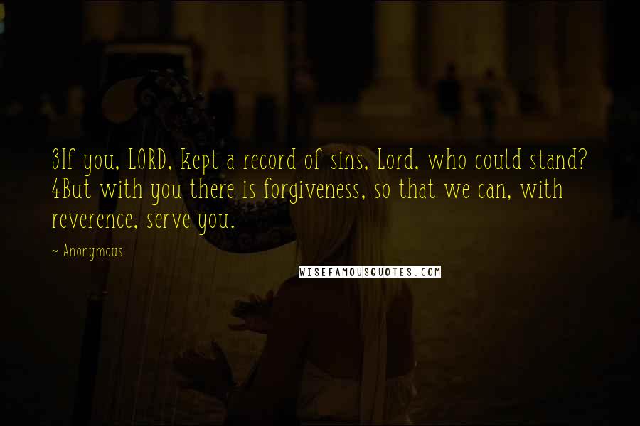 Anonymous Quotes: 3If you, LORD, kept a record of sins, Lord, who could stand? 4But with you there is forgiveness, so that we can, with reverence, serve you.