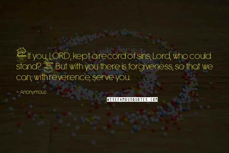 Anonymous Quotes: 3If you, LORD, kept a record of sins, Lord, who could stand? 4But with you there is forgiveness, so that we can, with reverence, serve you.