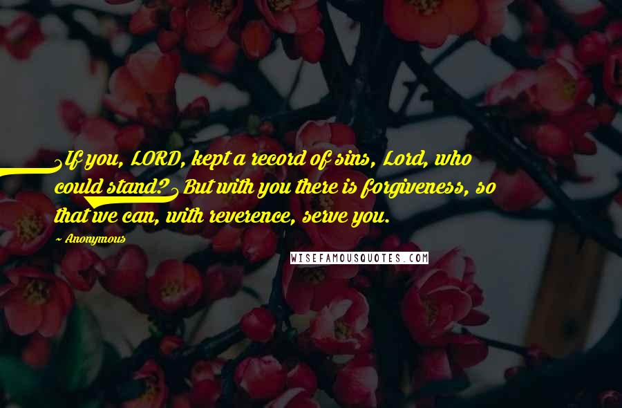 Anonymous Quotes: 3If you, LORD, kept a record of sins, Lord, who could stand? 4But with you there is forgiveness, so that we can, with reverence, serve you.