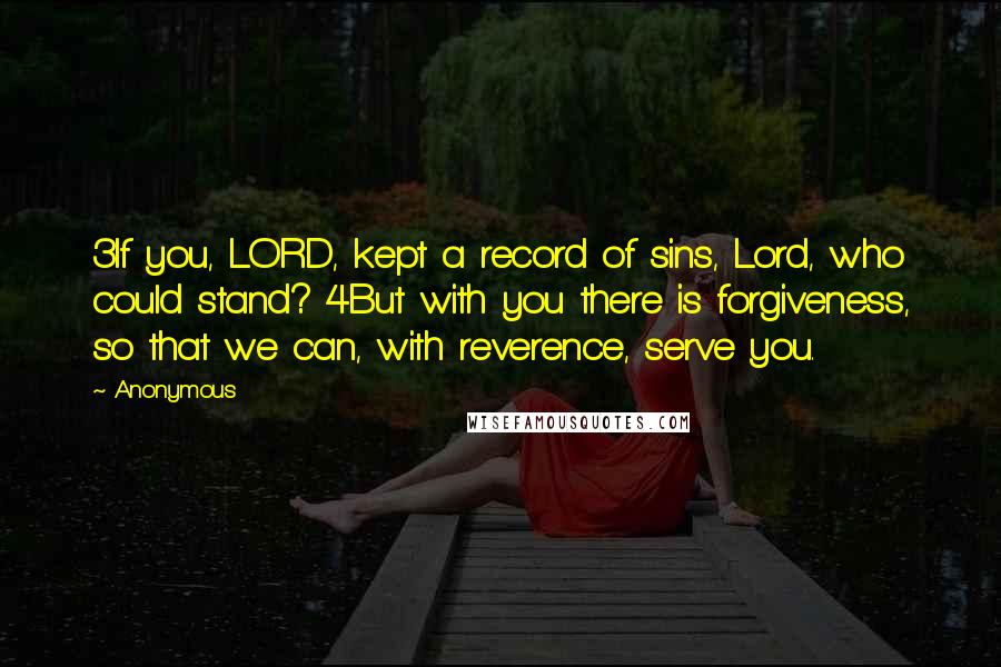 Anonymous Quotes: 3If you, LORD, kept a record of sins, Lord, who could stand? 4But with you there is forgiveness, so that we can, with reverence, serve you.