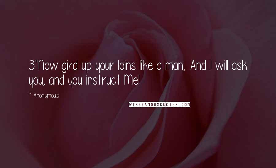 Anonymous Quotes: 3"Now gird up your loins like a man, And I will ask you, and you instruct Me!