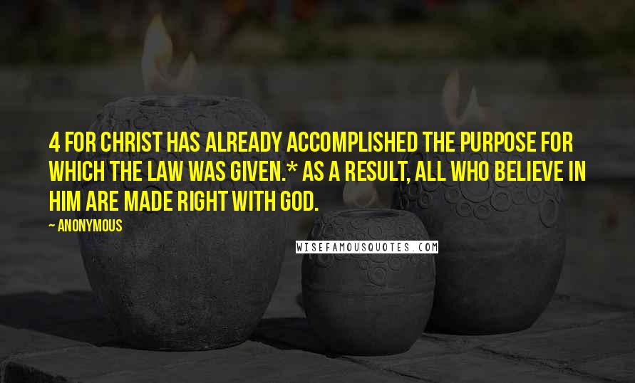 Anonymous Quotes: 4 For Christ has already accomplished the purpose for which the law was given.* As a result, all who believe in him are made right with God.