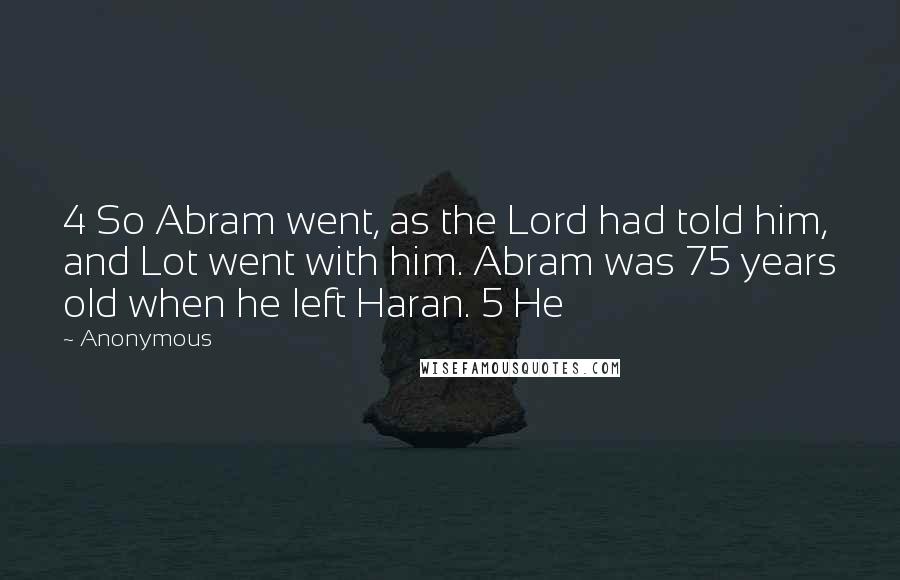 Anonymous Quotes: 4 So Abram went, as the Lord had told him, and Lot went with him. Abram was 75 years old when he left Haran. 5 He