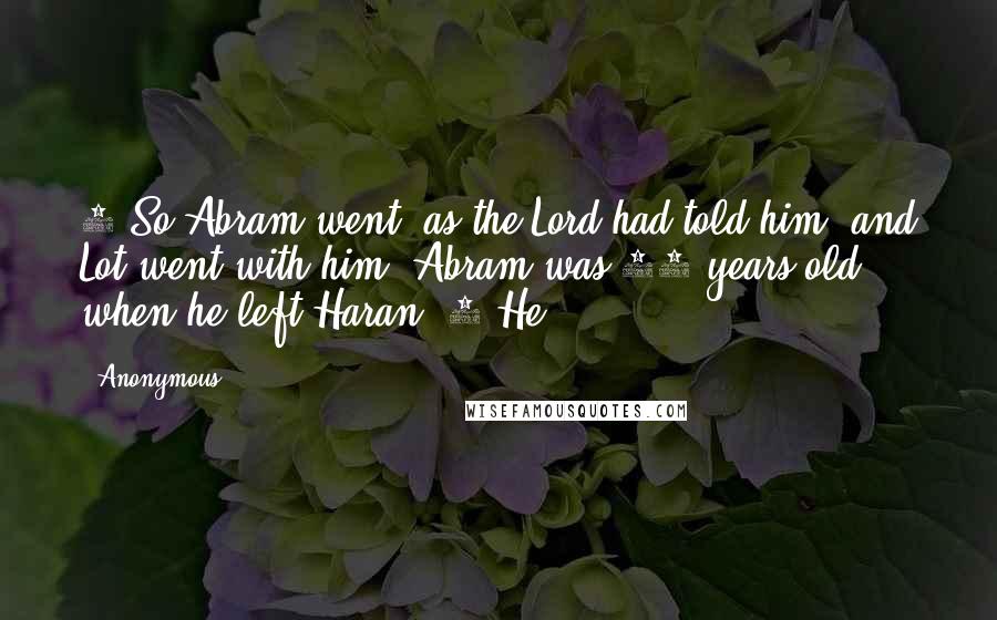 Anonymous Quotes: 4 So Abram went, as the Lord had told him, and Lot went with him. Abram was 75 years old when he left Haran. 5 He