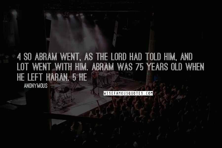 Anonymous Quotes: 4 So Abram went, as the Lord had told him, and Lot went with him. Abram was 75 years old when he left Haran. 5 He