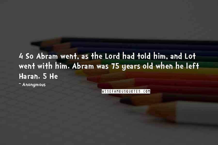 Anonymous Quotes: 4 So Abram went, as the Lord had told him, and Lot went with him. Abram was 75 years old when he left Haran. 5 He