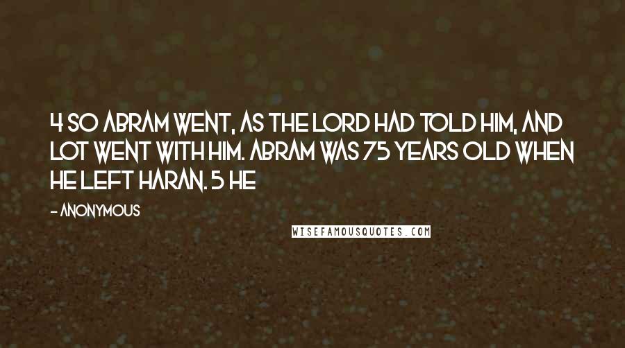 Anonymous Quotes: 4 So Abram went, as the Lord had told him, and Lot went with him. Abram was 75 years old when he left Haran. 5 He