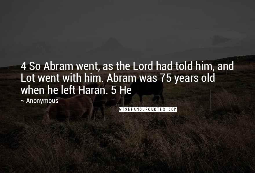 Anonymous Quotes: 4 So Abram went, as the Lord had told him, and Lot went with him. Abram was 75 years old when he left Haran. 5 He