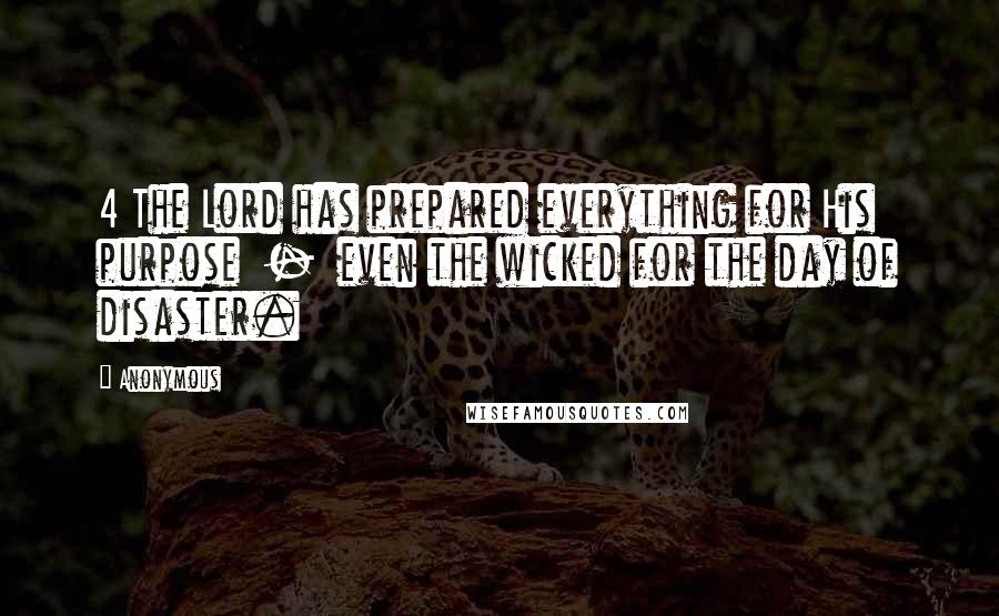 Anonymous Quotes: 4 The Lord has prepared everything for His purpose  -  even the wicked for the day of disaster.