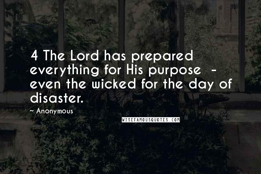 Anonymous Quotes: 4 The Lord has prepared everything for His purpose  -  even the wicked for the day of disaster.