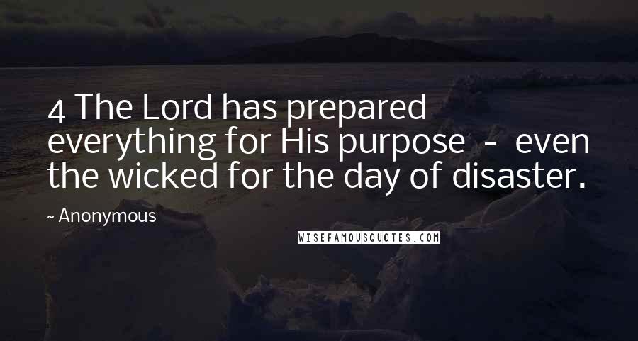 Anonymous Quotes: 4 The Lord has prepared everything for His purpose  -  even the wicked for the day of disaster.