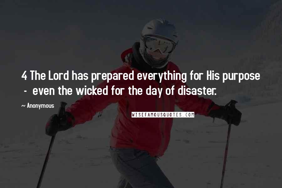 Anonymous Quotes: 4 The Lord has prepared everything for His purpose  -  even the wicked for the day of disaster.