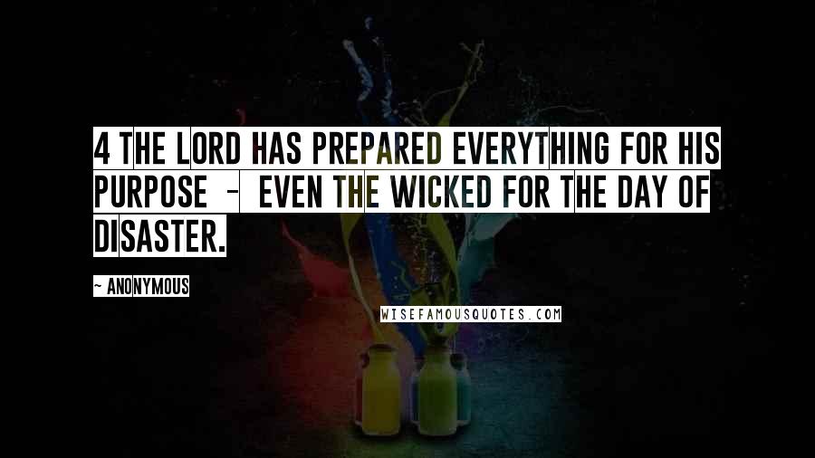 Anonymous Quotes: 4 The Lord has prepared everything for His purpose  -  even the wicked for the day of disaster.