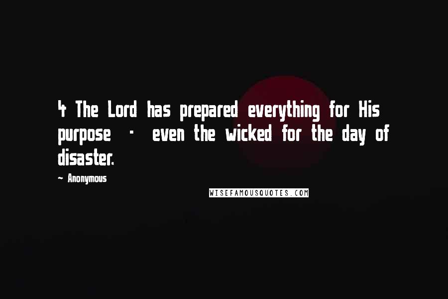 Anonymous Quotes: 4 The Lord has prepared everything for His purpose  -  even the wicked for the day of disaster.